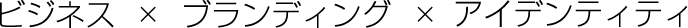 ビジネス x ブランディング x アイデンティティ